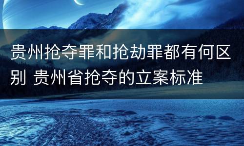 贵州抢夺罪和抢劫罪都有何区别 贵州省抢夺的立案标准