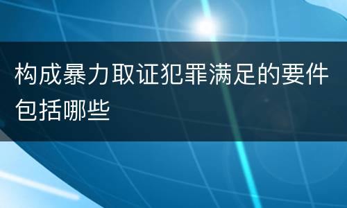 构成暴力取证犯罪满足的要件包括哪些