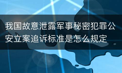 我国故意泄露军事秘密犯罪公安立案追诉标准是怎么规定