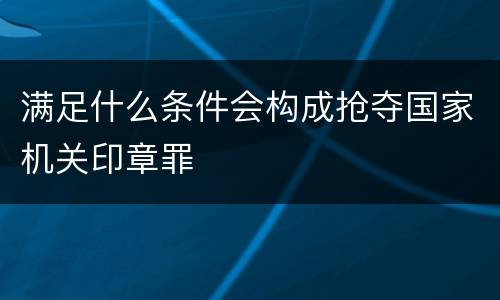 满足什么条件会构成抢夺国家机关印章罪