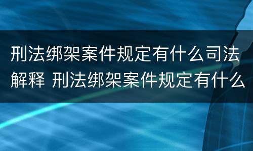 刑法绑架案件规定有什么司法解释 刑法绑架案件规定有什么司法解释吗