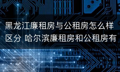 黑龙江廉租房与公租房怎么样区分 哈尔滨廉租房和公租房有什么区别