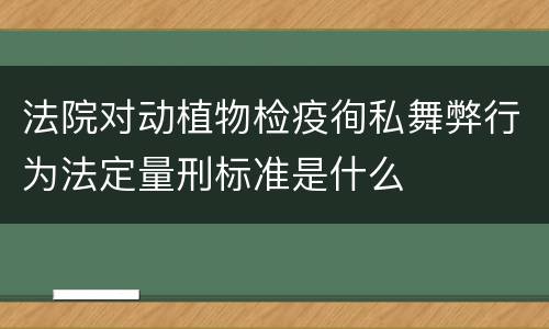 法院对动植物检疫徇私舞弊行为法定量刑标准是什么