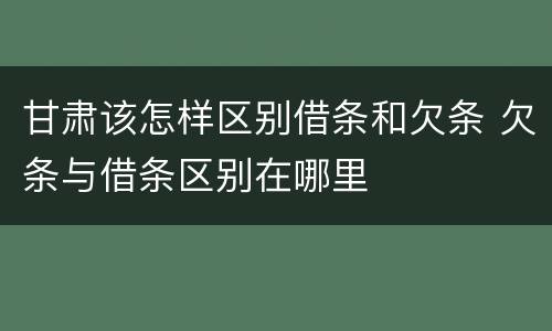 甘肃该怎样区别借条和欠条 欠条与借条区别在哪里