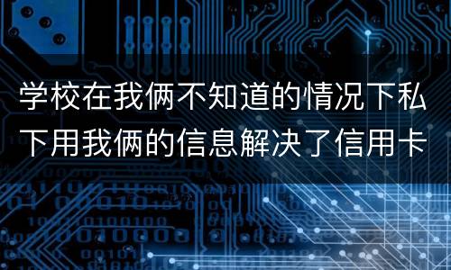 学校在我俩不知道的情况下私下用我俩的信息解决了信用卡，学校这样违法吗