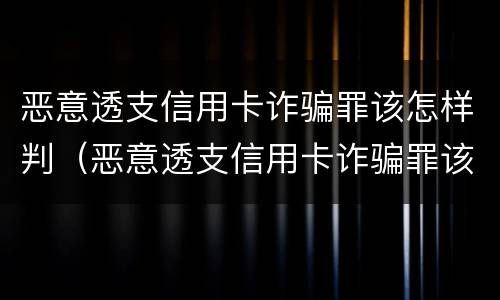 恶意透支信用卡诈骗罪该怎样判（恶意透支信用卡诈骗罪该怎样判刑）