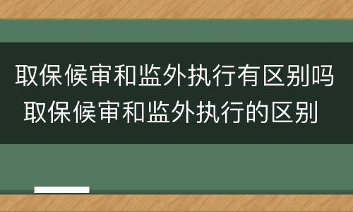 取保候审和监外执行有区别吗 取保候审和监外执行的区别