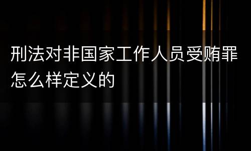 刑法对非国家工作人员受贿罪怎么样定义的