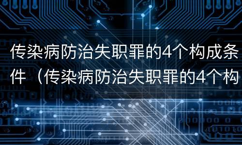 传染病防治失职罪的4个构成条件（传染病防治失职罪的4个构成条件是）