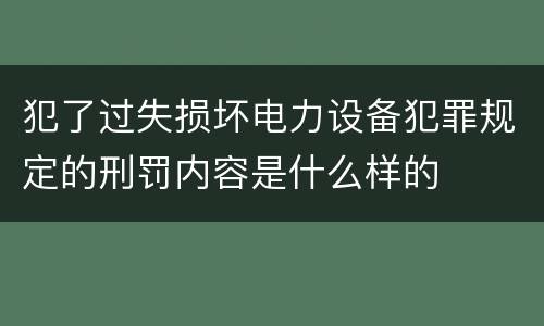 犯了过失损坏电力设备犯罪规定的刑罚内容是什么样的