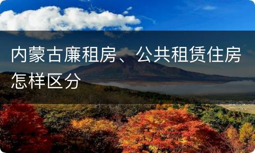 内蒙古廉租房、公共租赁住房怎样区分