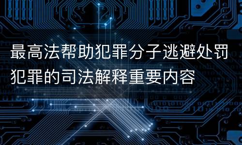 最高法帮助犯罪分子逃避处罚犯罪的司法解释重要内容