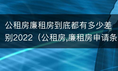 公租房廉租房到底都有多少差别2022（公租房,廉租房申请条件）