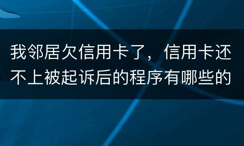 我邻居欠信用卡了，信用卡还不上被起诉后的程序有哪些的啊