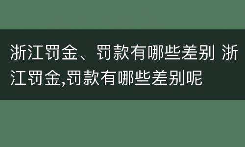 浙江罚金、罚款有哪些差别 浙江罚金,罚款有哪些差别呢