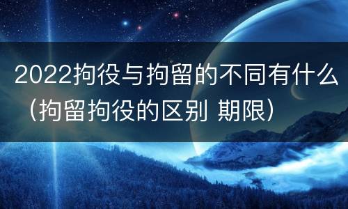 2022拘役与拘留的不同有什么（拘留拘役的区别 期限）