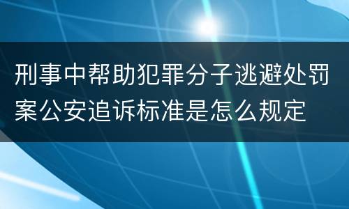 刑事中帮助犯罪分子逃避处罚案公安追诉标准是怎么规定