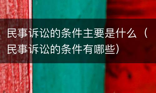 民事诉讼的条件主要是什么（民事诉讼的条件有哪些）