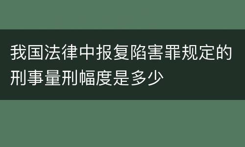 我国法律中报复陷害罪规定的刑事量刑幅度是多少