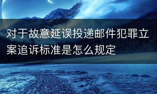 对于故意延误投递邮件犯罪立案追诉标准是怎么规定