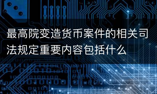 最高院变造货币案件的相关司法规定重要内容包括什么