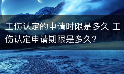 工伤认定的申请时限是多久 工伤认定申请期限是多久?