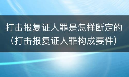 打击报复证人罪是怎样断定的（打击报复证人罪构成要件）