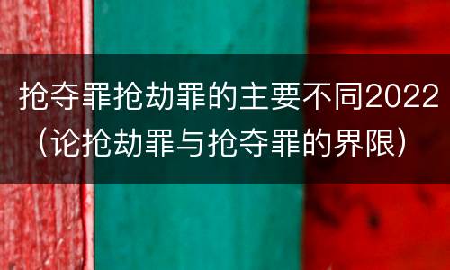 抢夺罪抢劫罪的主要不同2022（论抢劫罪与抢夺罪的界限）