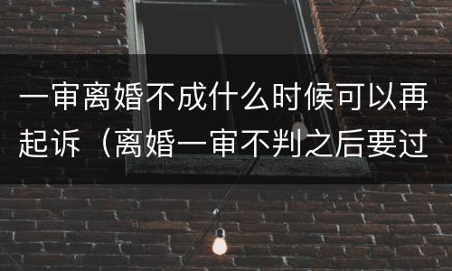 一审离婚不成什么时候可以再起诉（离婚一审不判之后要过多久）