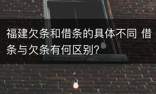 福建欠条和借条的具体不同 借条与欠条有何区别?