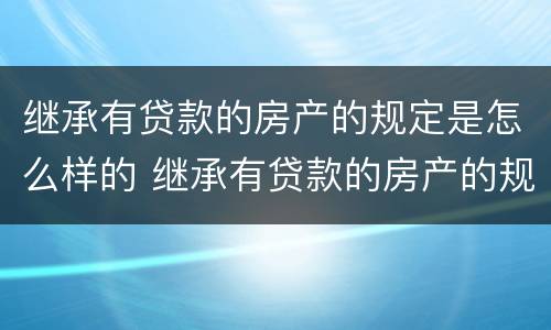 继承有贷款的房产的规定是怎么样的 继承有贷款的房产的规定是怎么样的呢