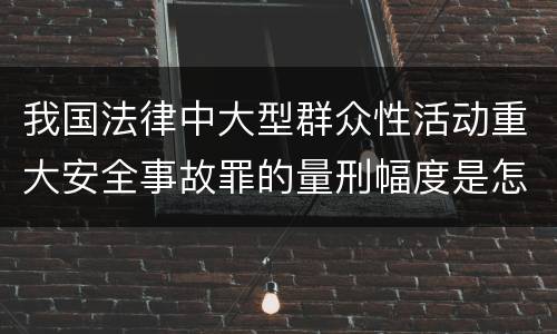 我国法律中大型群众性活动重大安全事故罪的量刑幅度是怎样的