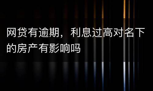 网贷有逾期，利息过高对名下的房产有影响吗