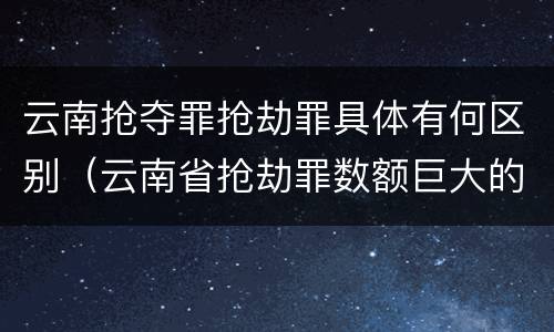 云南抢夺罪抢劫罪具体有何区别（云南省抢劫罪数额巨大的标准）