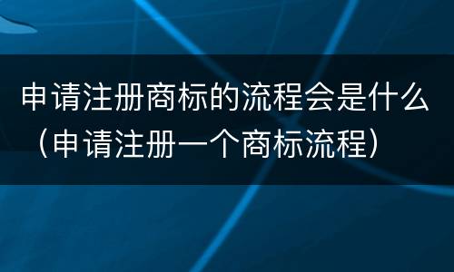 申请注册商标的流程会是什么（申请注册一个商标流程）