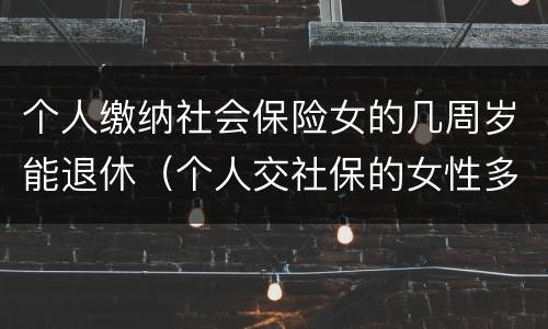 个人缴纳社会保险女的几周岁能退休（个人交社保的女性多大年龄退休）