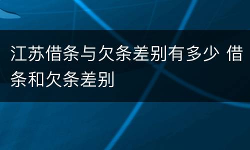 江苏借条与欠条差别有多少 借条和欠条差别