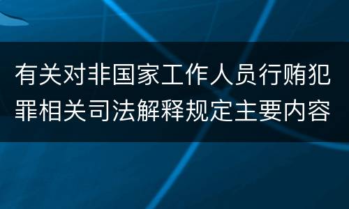 有关对非国家工作人员行贿犯罪相关司法解释规定主要内容包括什么