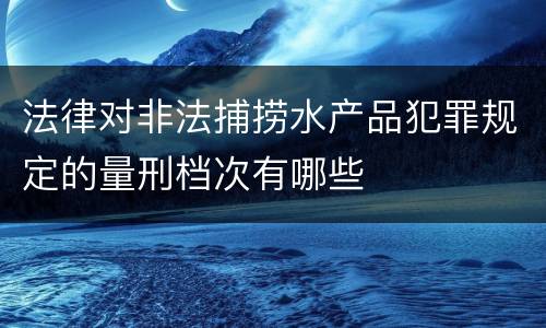 法律对非法捕捞水产品犯罪规定的量刑档次有哪些