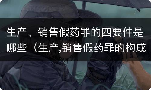 生产、销售假药罪的四要件是哪些（生产,销售假药罪的构成条件）