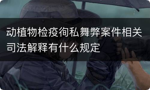 动植物检疫徇私舞弊案件相关司法解释有什么规定