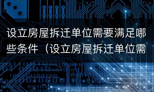 设立房屋拆迁单位需要满足哪些条件（设立房屋拆迁单位需要满足哪些条件才能拆迁）