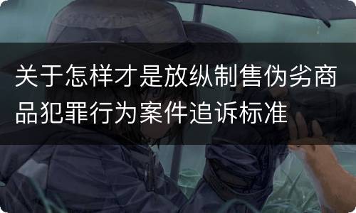 关于怎样才是放纵制售伪劣商品犯罪行为案件追诉标准