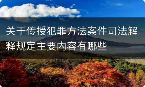 关于传授犯罪方法案件司法解释规定主要内容有哪些