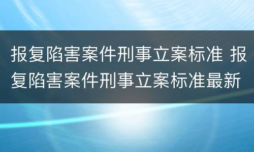 报复陷害案件刑事立案标准 报复陷害案件刑事立案标准最新