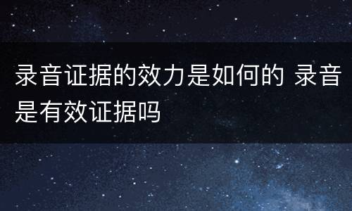 录音证据的效力是如何的 录音是有效证据吗