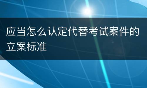 应当怎么认定代替考试案件的立案标准