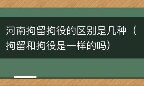 河南拘留拘役的区别是几种（拘留和拘役是一样的吗）