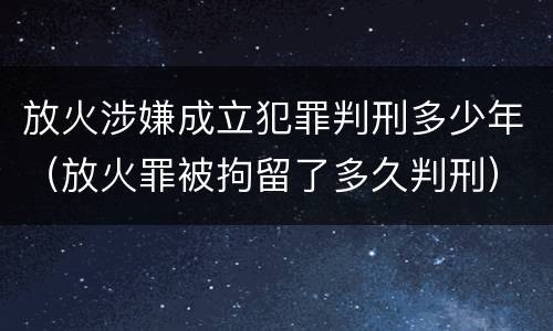 放火涉嫌成立犯罪判刑多少年（放火罪被拘留了多久判刑）