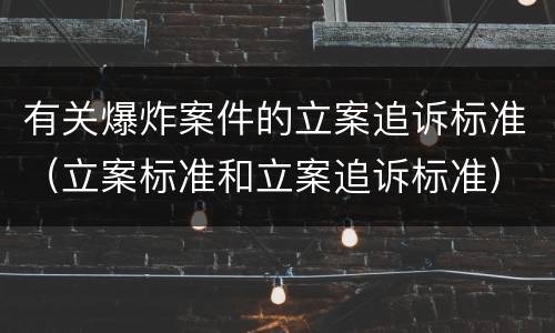 有关爆炸案件的立案追诉标准（立案标准和立案追诉标准）